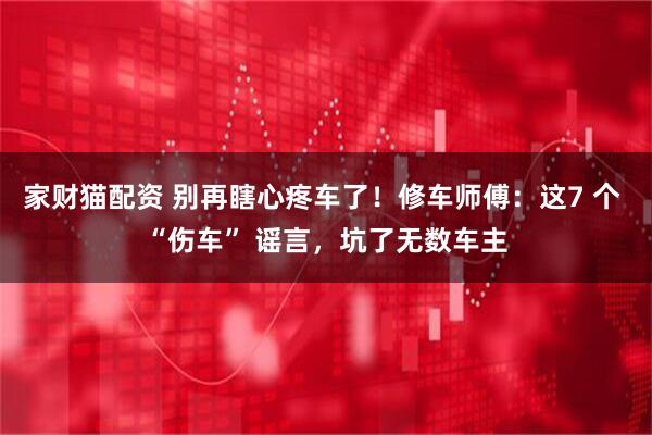 家财猫配资 别再瞎心疼车了！修车师傅：这7 个 “伤车” 谣言，坑了无数车主