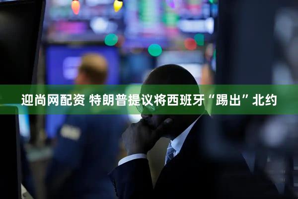 迎尚网配资 特朗普提议将西班牙“踢出”北约