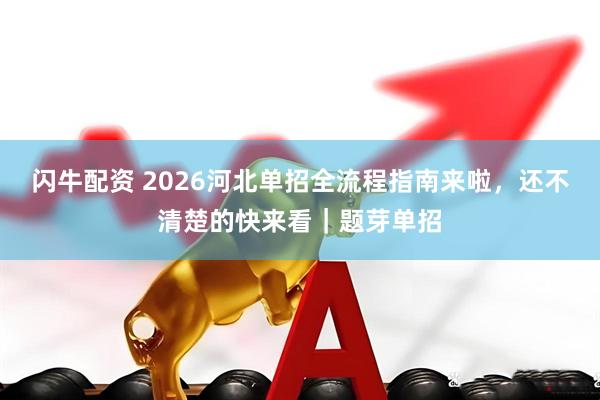 闪牛配资 2026河北单招全流程指南来啦，还不清楚的快来看｜题芽单招