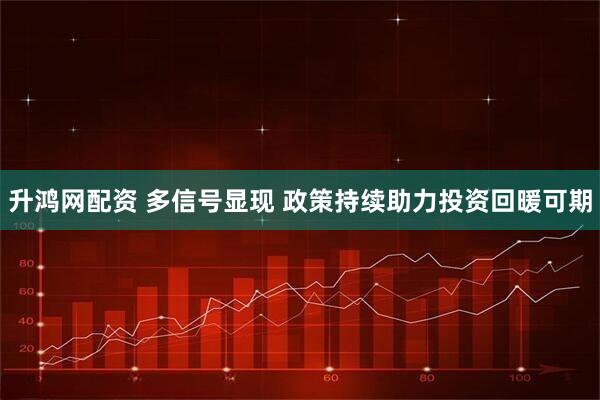 升鸿网配资 多信号显现 政策持续助力投资回暖可期