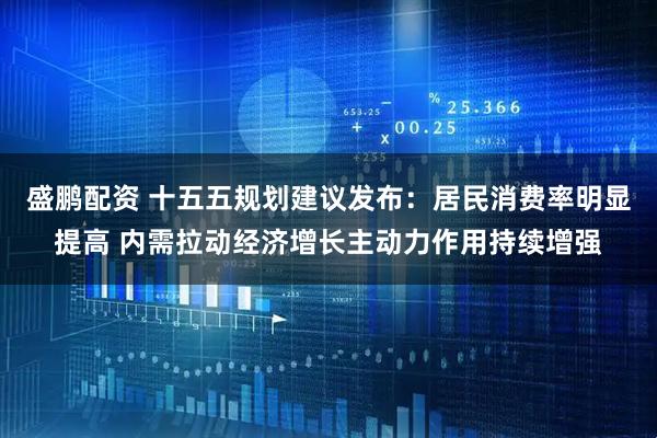 盛鹏配资 十五五规划建议发布：居民消费率明显提高 内需拉动经济增长主动力作用持续增强