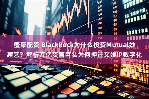 盛豪配资 BlackRock为什么投资Mutual妙趣艺？解析万亿资管巨头为何押注文娱IP数字化