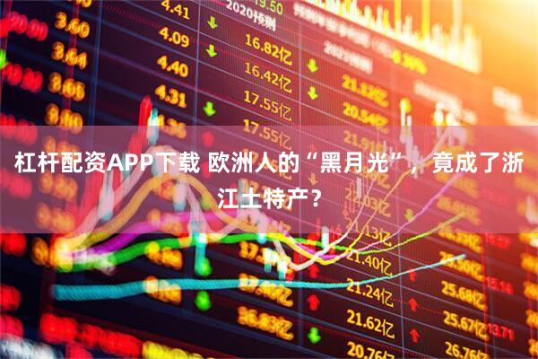 杠杆配资APP下载 欧洲人的“黑月光”，竟成了浙江土特产？