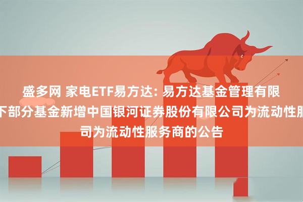 盛多网 家电ETF易方达: 易方达基金管理有限公司关于旗下部分基金新增中国银河证券股份有限公司为流动性服务商的公告