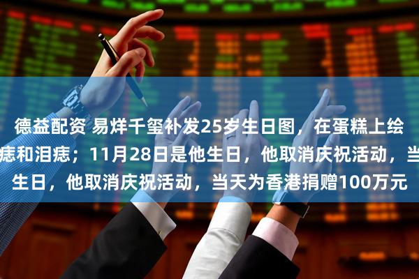 德益配资 易烊千玺补发25岁生日图，在蛋糕上绘自画像，还不忘点眉心痣和泪痣；11月28日是他生日，他取消庆祝活动，当天为香港捐赠100万元
