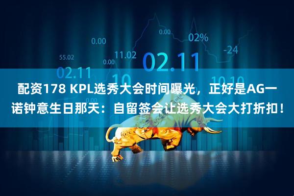 配资178 KPL选秀大会时间曝光，正好是AG一诺钟意生日那天：自留签会让选秀大会大打折扣！