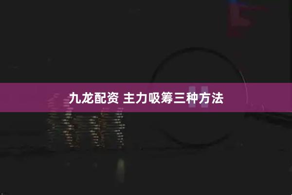 九龙配资 主力吸筹三种方法