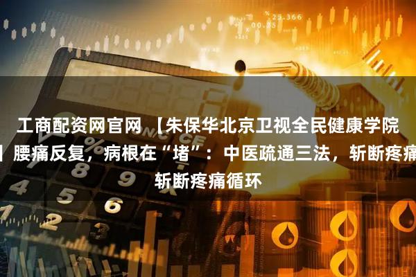 工商配资网官网 【朱保华北京卫视全民健康学院栏目】腰痛反复，病根在“堵”：中医疏通三法，斩断疼痛循环