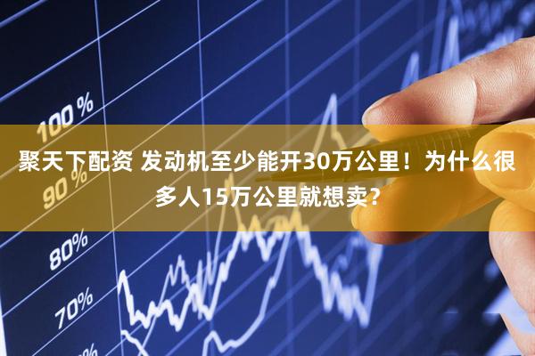 聚天下配资 发动机至少能开30万公里！为什么很多人15万公里就想卖？
