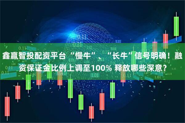 鑫赢智投配资平台 “慢牛”、“长牛”信号明确！融资保证金比例上调至100% 释放哪些深意？