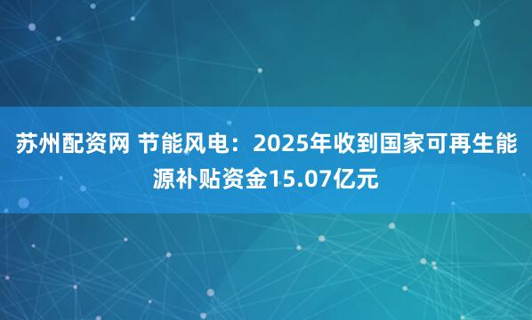 苏州配资网 节能风电：2025年收到国家可再生能源补贴资金15.07亿元