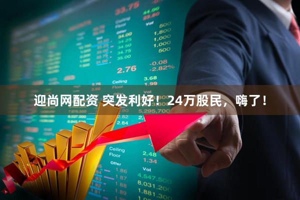 迎尚网配资 突发利好！24万股民，嗨了！