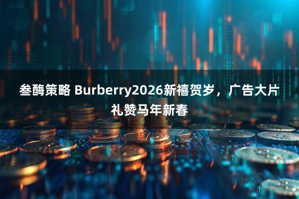 叁酶策略 Burberry2026新禧贺岁，广告大片礼赞马年新春