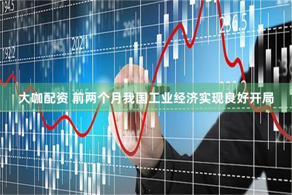 大咖配资 前两个月我国工业经济实现良好开局