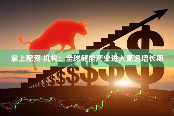 掌上配资 机构：全球储能产业进入高速增长期