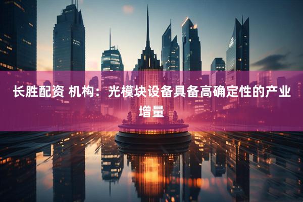 长胜配资 机构：光模块设备具备高确定性的产业增量