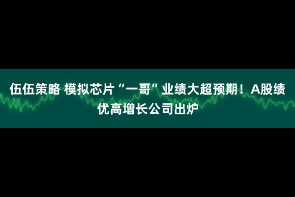 伍伍策略 模拟芯片“一哥”业绩大超预期！A股绩优高增长公司出炉